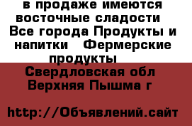 в продаже имеются восточные сладости - Все города Продукты и напитки » Фермерские продукты   . Свердловская обл.,Верхняя Пышма г.